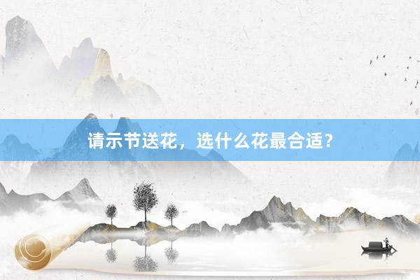 请示节送花，选什么花最合适？